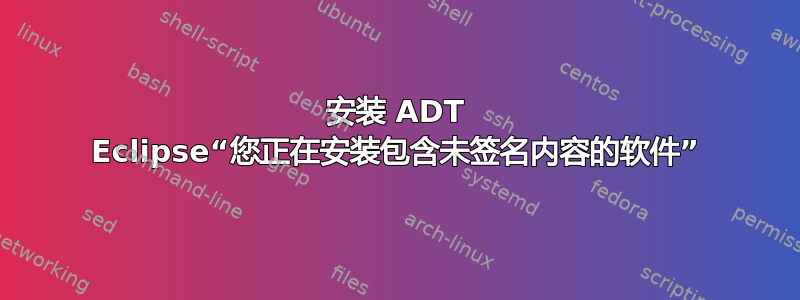 安装 ADT Eclipse“您正在安装包含未签名内容的软件”