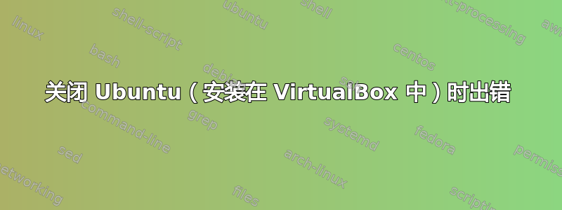 关闭 Ubuntu（安装在 VirtualBox 中）时出错