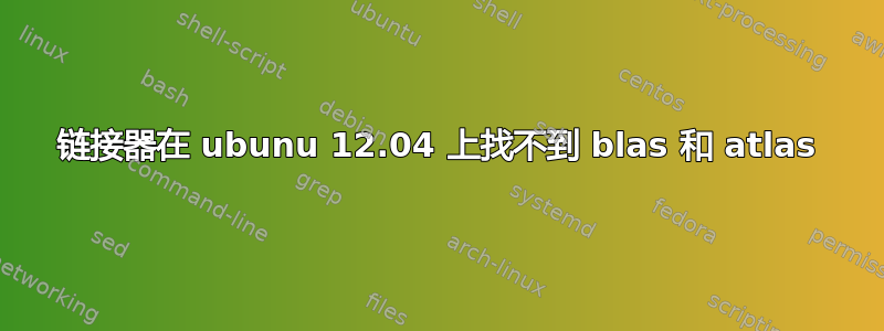 链接器在 ubunu 12.04 上找不到 blas 和 atlas