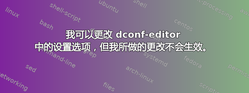 我可以更改 dconf-editor 中的设置选项，但我所做的更改不会生效。