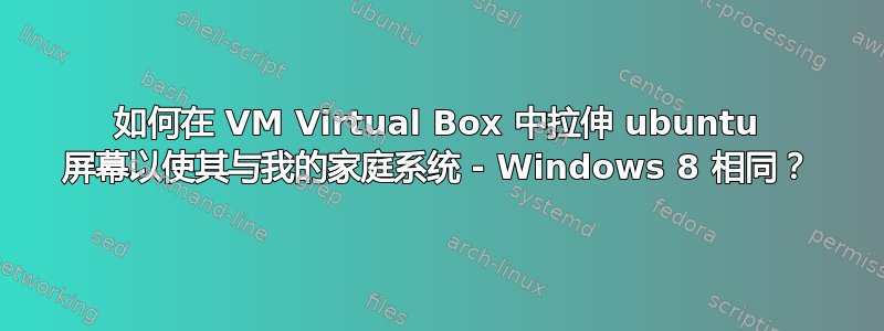 如何在 VM Virtual Box 中拉伸 ubuntu 屏幕以使其与我的家庭系统 - Windows 8 相同？