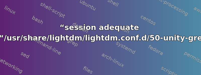 “session adequate pam_lsass.so”和“/usr/share/lightdm/lightdm.conf.d/50-unity-greeter.conf”在哪里