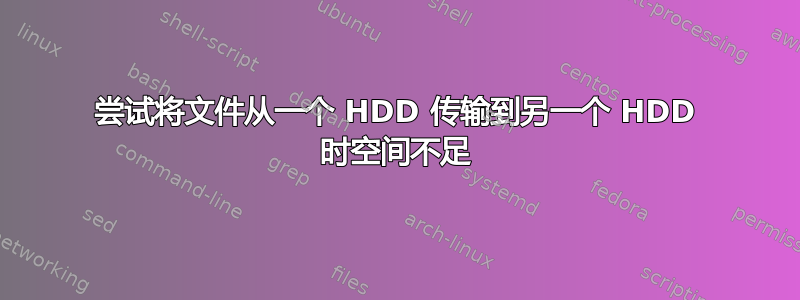 尝试将文件从一个 HDD 传输到另一个 HDD 时空间不足