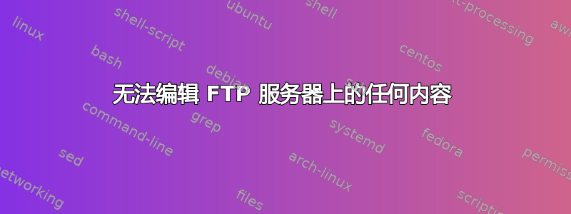 无法编辑 FTP 服务器上的任何内容