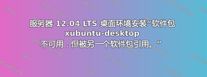 服务器 12.04 LTS 桌面环境安装“软件包 xubuntu-desktop 不可用，但被另一个软件包引用。” 