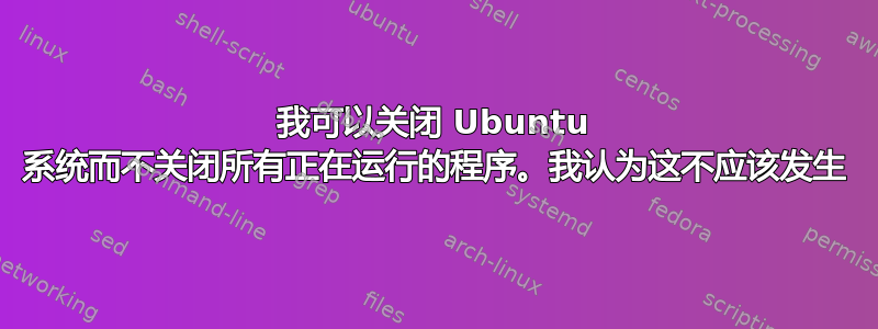 我可以关闭 Ubuntu 系统而不关闭所有正在运行的程序。我认为这不应该发生