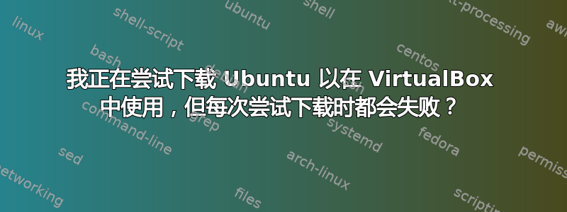 我正在尝试下载 Ubuntu 以在 VirtualBox 中使用，但每次尝试下载时都会失败？