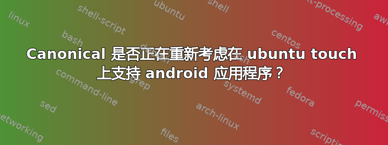 Canonical 是否正在重新考虑在 ubuntu touch 上支持 android 应用程序？