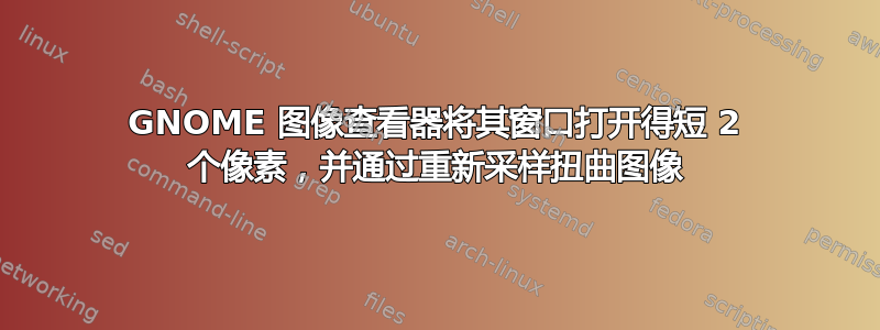 GNOME 图像查看器将其窗口打开得短 2 个像素，并通过重新采样扭曲图像