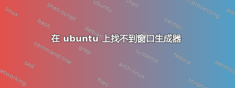 在 ubuntu 上找不到窗口生成器