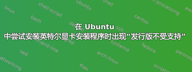 在 Ubuntu 中尝试安装英特尔显卡安装程序时出现“发行版不受支持”