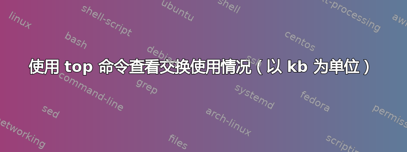 使用 top 命令查看交换使用情况（以 kb 为单位）