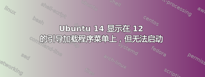 Ubuntu 14 显示在 12 的引导加载程序菜单上，但无法启动