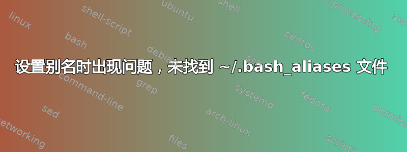 设置别名时出现问题，未找到 ~/.bash_aliases 文件