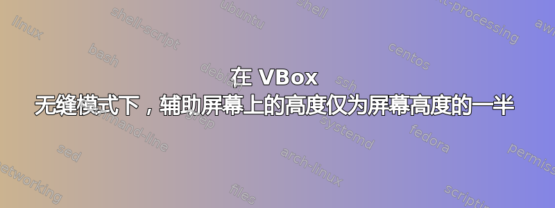 在 VBox 无缝模式下，辅助屏幕上的高度仅为屏幕高度的一半