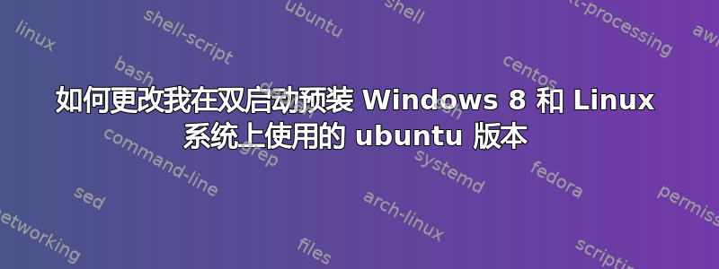 如何更改我在双启动预装 Windows 8 和 Linux 系统上使用的 ubuntu 版本