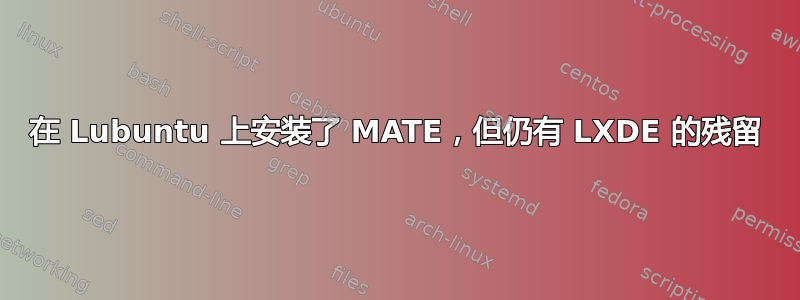 在 Lubuntu 上安装了 MATE，但仍有 LXDE 的残留