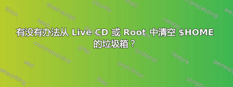 有没有办法从 Live CD 或 Root 中清空 $HOME 的垃圾箱？