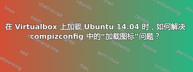 在 Virtualbox 上加载 Ubuntu 14.04 时，如何解决 compizconfig 中的“加载图标”问题？