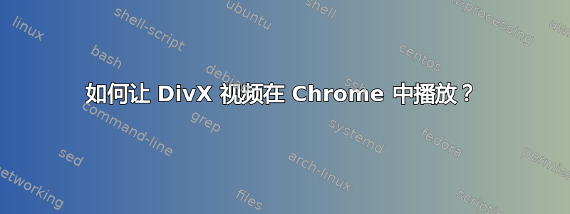 如何让 DivX 视频在 Chrome 中播放？