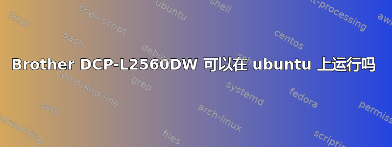 Brother DCP-L2560DW 可以在 ubuntu 上运行吗