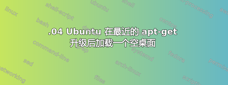 14.04 Ubuntu 在最近的 apt-get 升级后加载一个空桌面