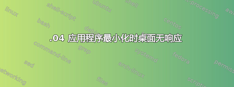 14.04 应用程序最小化时桌面无响应