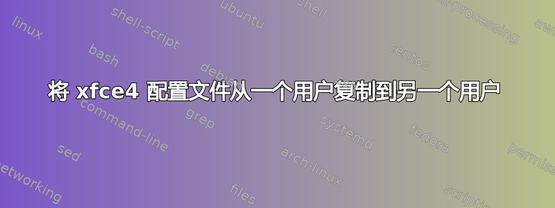 将 xfce4 配置文件从一个用户复制到另一个用户