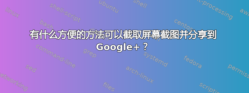 有什么方便的方法可以截取屏幕截图并分享到 Google+？