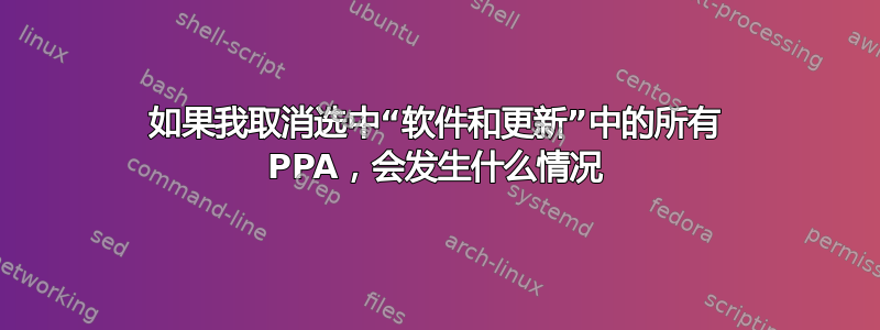 如果我取消选中“软件和更新”中的所有 PPA，会发生什么情况