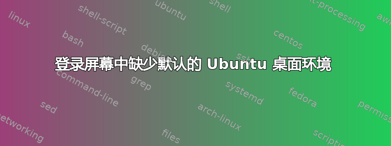 登录屏幕中缺少默认的 Ubuntu 桌面环境