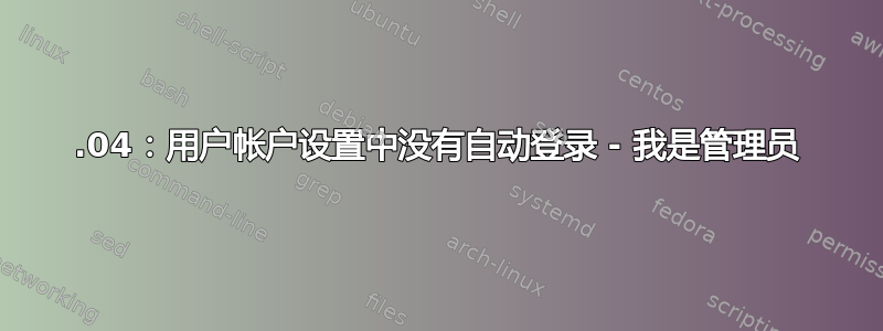 14.04：用户帐户设置中没有自动登录 - 我是管理员