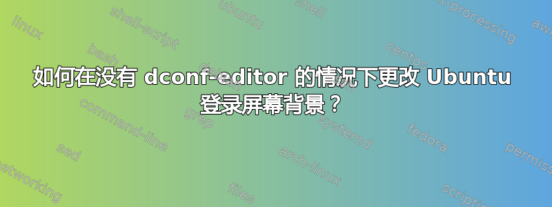 如何在没有 dconf-editor 的情况下更改 Ubuntu 登录屏幕背景？