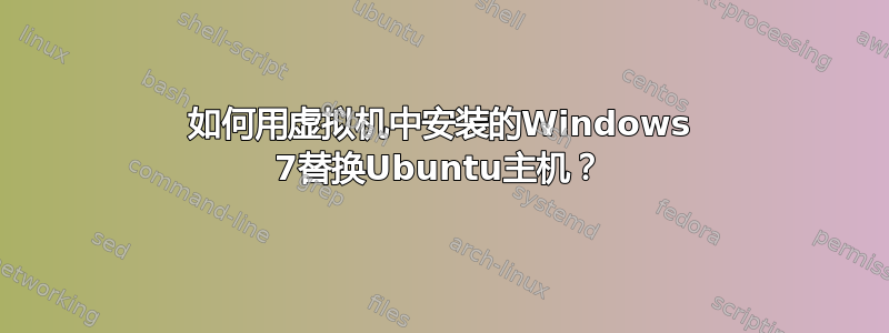 如何用虚拟机中安装的Windows 7替换Ubuntu主机？