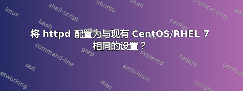 将 httpd 配置为与现有 CentOS/RHEL 7 相同的设置？