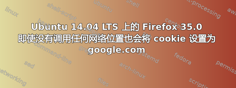 Ubuntu 14.04 LTS 上的 Firefox 35.0 即使没有调用任何网络位置也会将 cookie 设置为 google.com