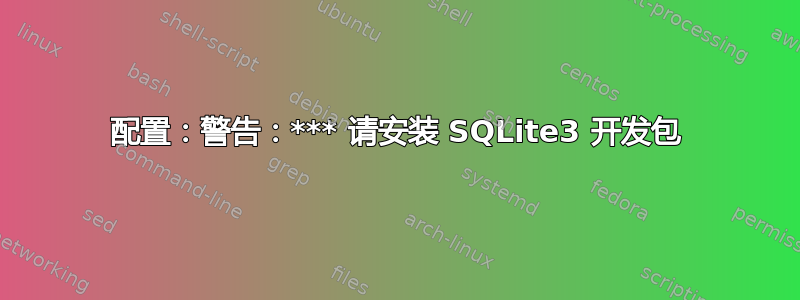 配置：警告：*** 请安装 SQLite3 开发包