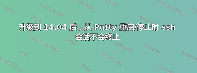 升级到 14.04 后，从 Putty 重启/停止时 ssh 会话不会终止