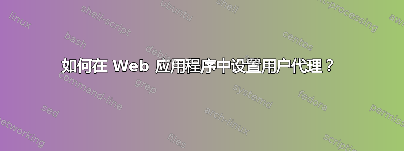 如何在 Web 应用程序中设置用户代理？