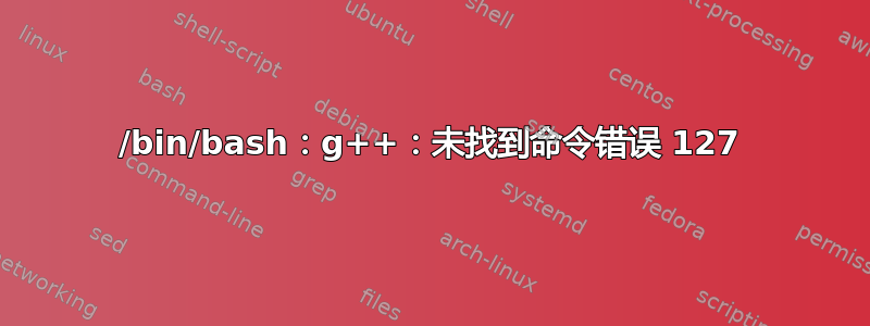 /bin/bash：g++：未找到命令错误 127