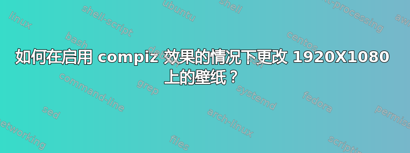 如何在启用 compiz 效果的情况下更改 1920X1080 上的壁纸？