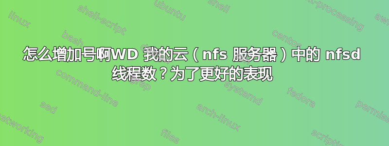 怎么增加号啊WD 我的云（nfs 服务器）中的 nfsd 线程数？为了更好的表现