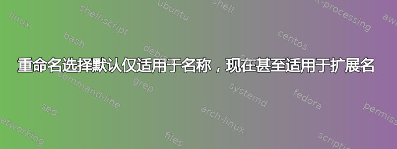 重命名选择默认仅适用于名称，现在甚至适用于扩展名