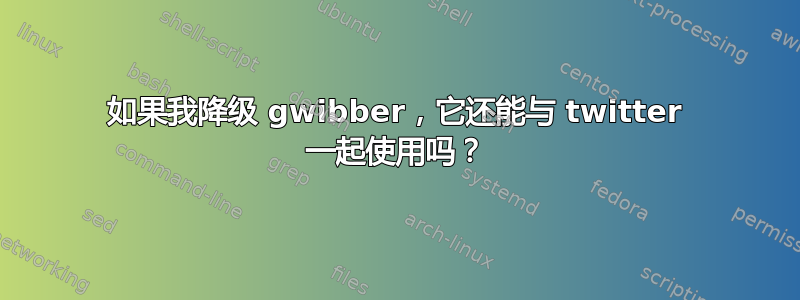 如果我降级 gwibber，它还能与 twitter 一起使用吗？