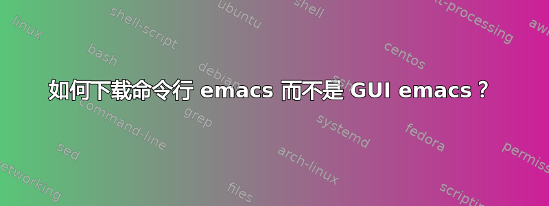 如何下载命令行 emacs 而不是 GUI emacs？