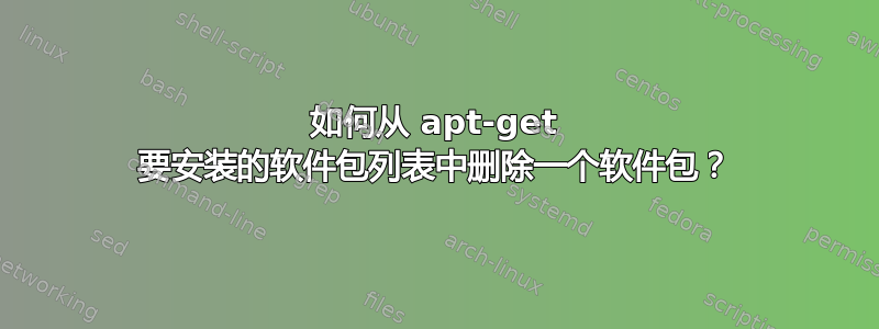 如何从 apt-get 要安装的软件包列表中删除一个软件包？