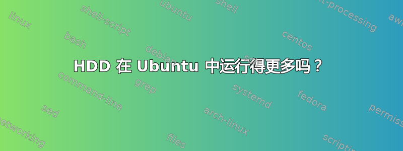 HDD 在 Ubuntu 中运行得更多吗？