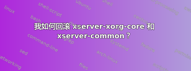 我如何回滚 xserver-xorg-core 和 xserver-common？