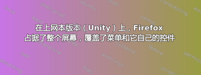 在上网本版本（Unity）上，Firefox 占据了整个屏幕，覆盖了菜单和它自己的控件