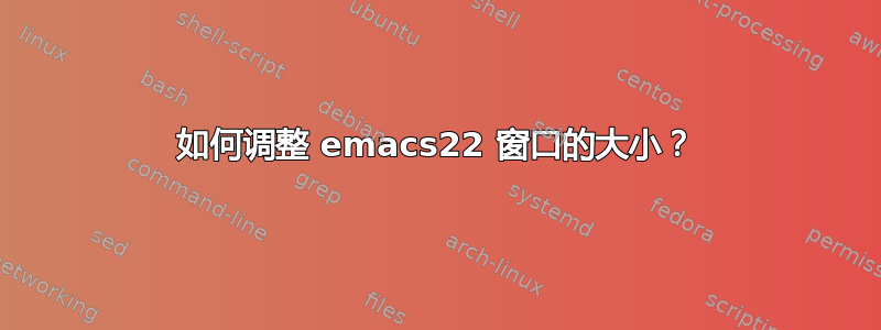 如何调整 emacs22 窗口的大小？